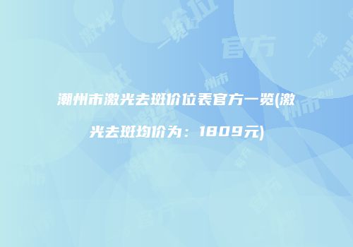 潮州市激光去斑价位表官方一览(激光去斑均价为：1809元)