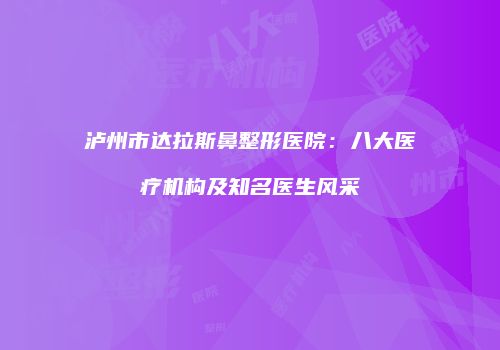 泸州市达拉斯鼻整形医院：八大医疗机构及知名医生风采