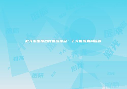 激光溶脂瘦后背医院排名：十大优质机构推荐