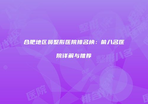 合肥地区鼻整形医院排名榜：前八名医院详解与推荐