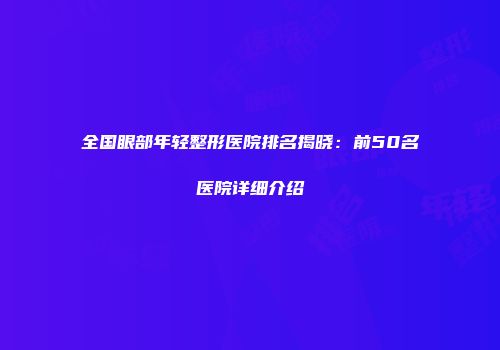 全国眼部年轻整形医院排名揭晓：前50名医院详细介绍