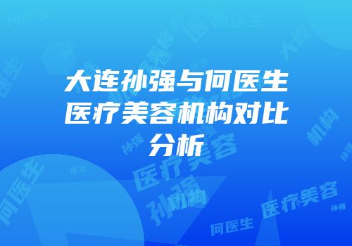 大连孙强与何医生医疗美容机构对比分析