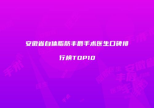 安徽省自体脂肪丰唇手术医生口碑排行榜TOP10