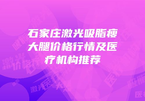 石家庄激光吸脂瘦大腿价格行情及医疗机构推荐