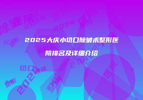 2025大庆小切口除皱术整形医院排名及详细介绍