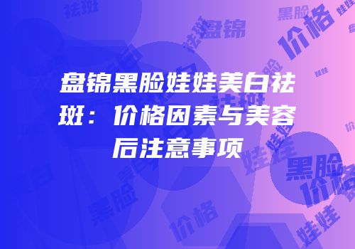 盘锦黑脸娃娃美白祛斑：价格因素与美容后注意事项