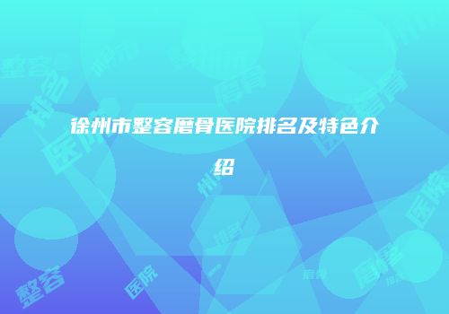 徐州市整容磨骨医院排名及特色介绍