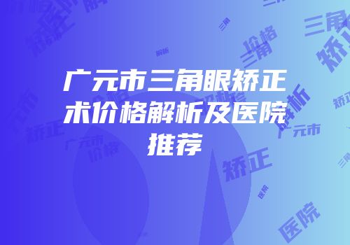 广元市三角眼矫正术价格解析及医院推荐