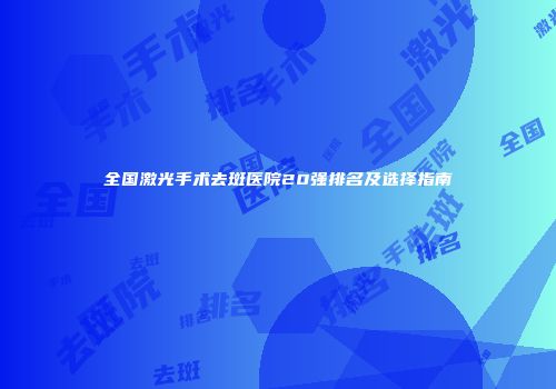 全国激光手术去斑医院20强排名及选择指南