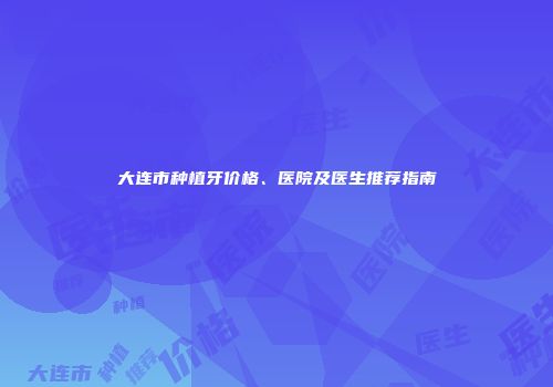 大连市种植牙价格、医院及医生推荐指南