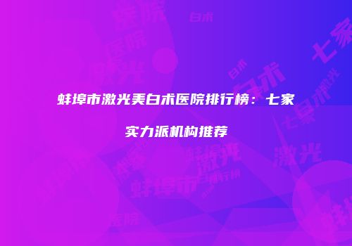 蚌埠市激光美白术医院排行榜：七家实力派机构推荐