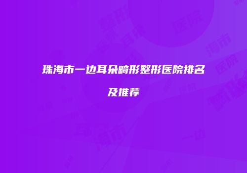 珠海市一边耳朵畸形整形医院排名及推荐