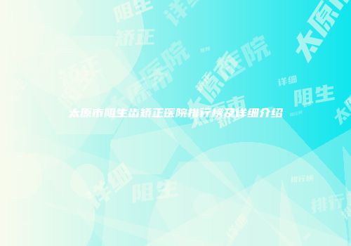 太原市阻生齿矫正医院排行榜及详细介绍
