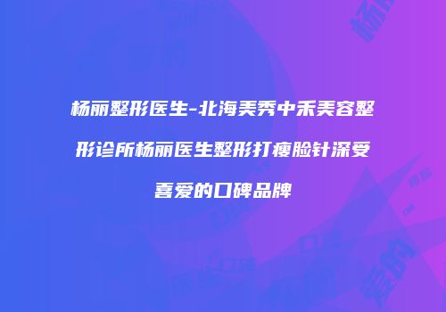杨丽整形医生-北海美秀中禾美容整形诊所杨丽医生整形打瘦脸针深受喜爱的口碑品牌
