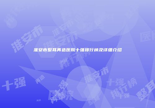 淮安市整耳再造医院十强排行榜及详细介绍