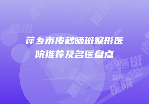 萍乡市皮秒晒斑整形医院推荐及名医盘点