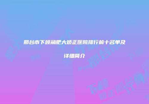 邢台市下颌角肥大矫正医院排行前十名单及详细简介