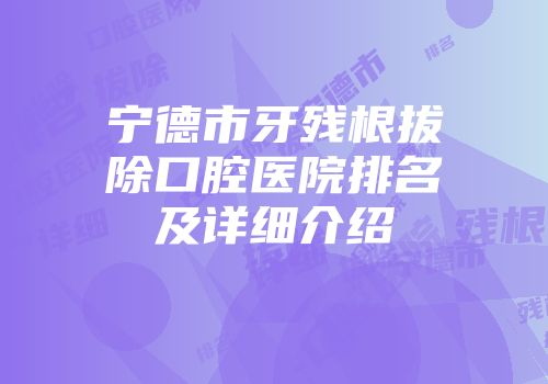 宁德市牙残根拔除口腔医院排名及详细介绍
