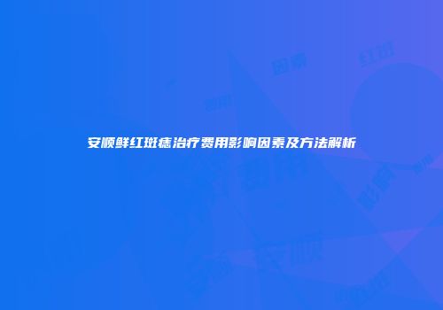 安顺鲜红斑痣治疗费用影响因素及方法解析