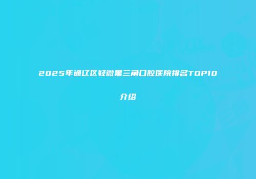2025年通辽区轻微黑三角口腔医院排名TOP10介绍