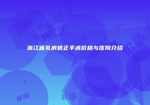 浙江省乳房矫正手术价格与医院介绍