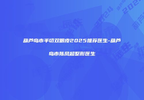 葫芦岛市半切双眼皮2025推荐医生-葫芦岛市陈凤超整形医生