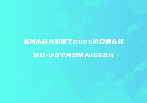 衢州市彩光脱唇毛2025价目表在线获取-近8个月均价为1660元