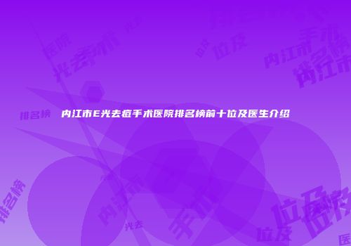 内江市E光去痘手术医院排名榜前十位及医生介绍