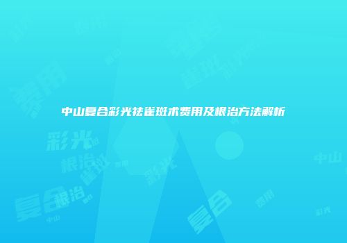 中山复合彩光祛雀斑术费用及根治方法解析