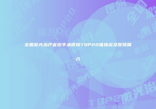 全国激光治疗雀斑手术医院TOP20强排名及医院简介