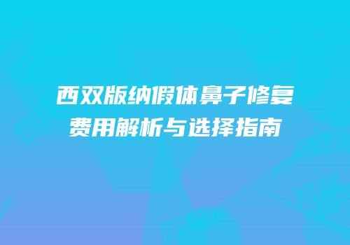 西双版纳假体鼻子修复费用解析与选择指南