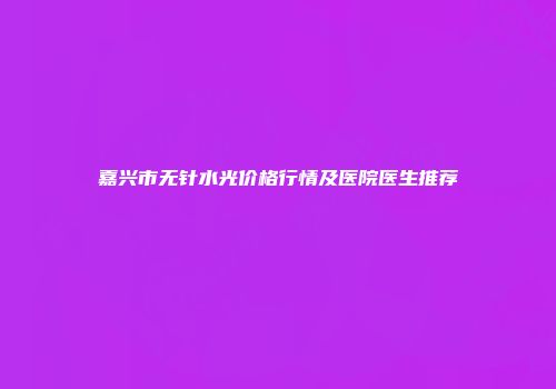 嘉兴市无针水光价格行情及医院医生推荐