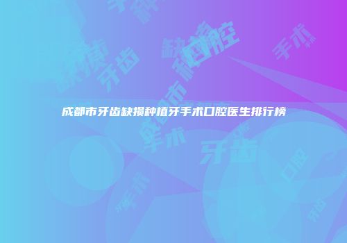 成都市牙齿缺损种植牙手术口腔医生排行榜