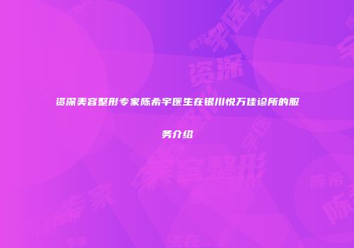 资深美容整形专家陈希宇医生在银川悦万佳诊所的服务介绍