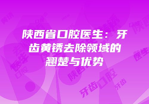 陕西省口腔医生：牙齿黄锈去除领域的翘楚与优势