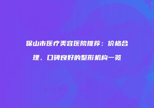 保山市医疗美容医院推荐：价格合理、口碑良好的整形机构一览