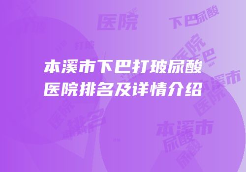 本溪市下巴打玻尿酸医院排名及详情介绍