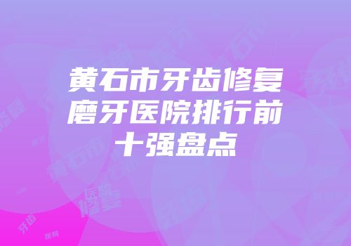 黄石市牙齿修复磨牙医院排行前十强盘点