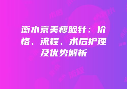 衡水京美瘦脸针：价格、流程、术后护理及优势解析