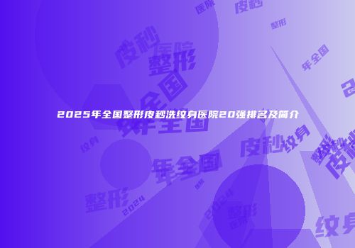 2025年全国整形皮秒洗纹身医院20强排名及简介
