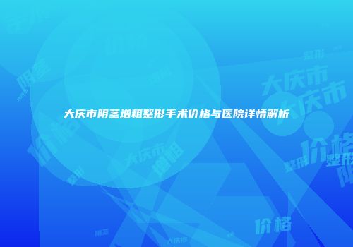 大庆市阴茎增粗整形手术价格与医院详情解析