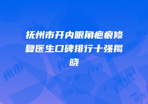 抚州市开内眼角疤痕修复医生口碑排行十强揭晓