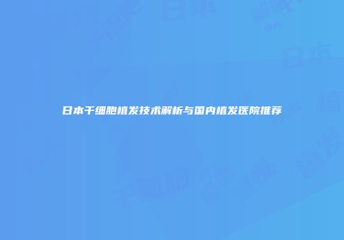 日本干细胞植发技术解析与国内植发医院推荐