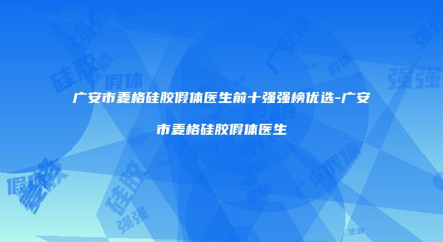 广安市麦格硅胶假体医生前十强强榜优选-广安市麦格硅胶假体医生