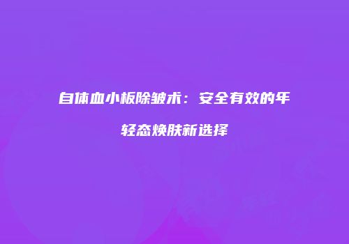 自体血小板除皱术：安全有效的年轻态焕肤新选择