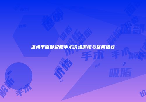 温州市面部吸脂手术价格解析与医院推荐