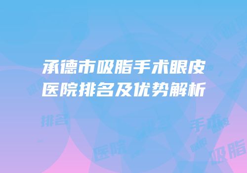 承德市吸脂手术眼皮医院排名及优势解析