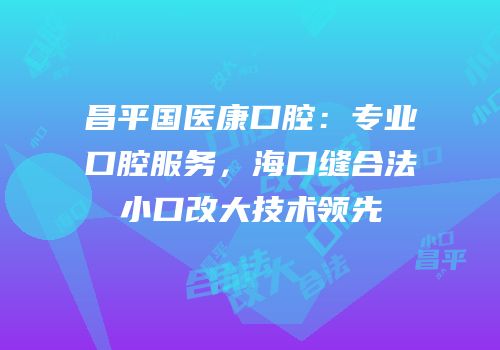 昌平国医康口腔：专业口腔服务，海口缝合法小口改大技术领先