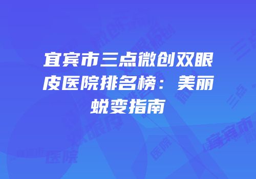 宜宾市三点微创双眼皮医院排名榜：美丽蜕变指南