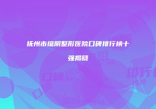 抚州市缩阴整形医院口碑排行榜十强揭晓